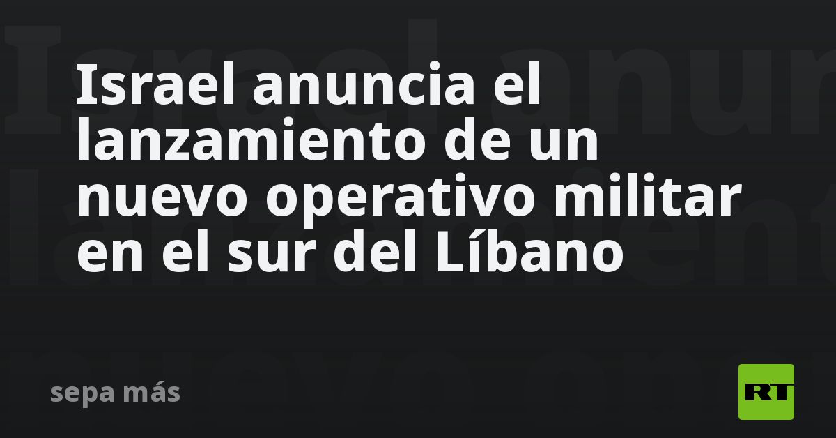 Israel anuncia el lanzamiento de un nuevo operativo militar en el sur del Líbano