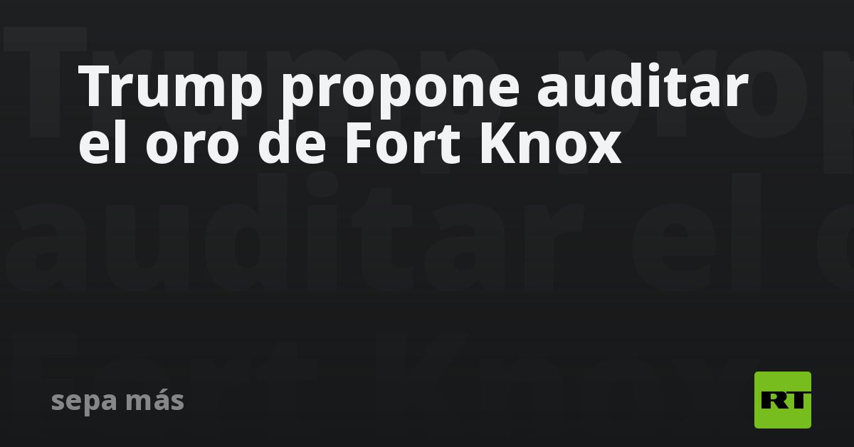 Trump propone auditar el oro de Fort Knox