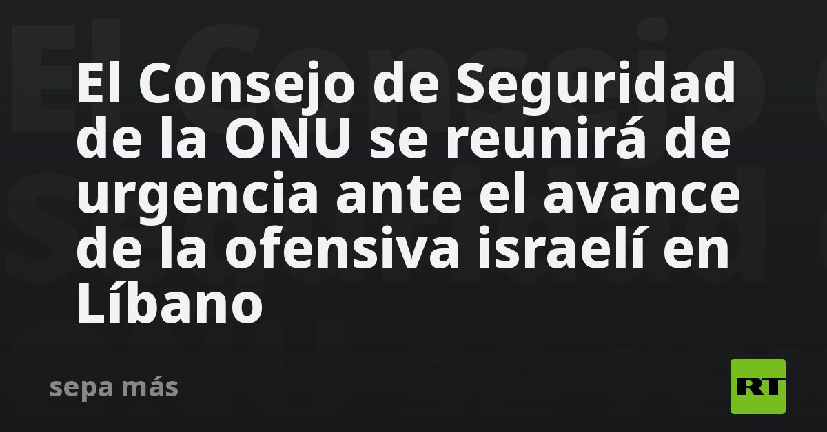 El Consejo de Seguridad de la ONU se reunirá de urgencia ante el avance de la ofensiva israelí en Líbano