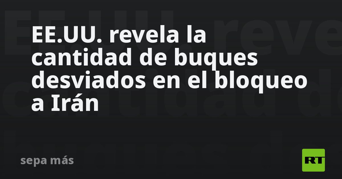 EE.UU. revela la cantidad de buques desviados en el bloqueo a Irán