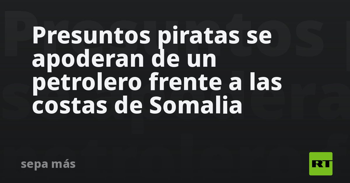 Presuntos piratas se apoderan de un petrolero frente a las costas de Somalia