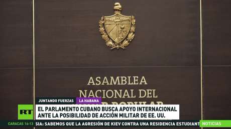 El Parlamento de Cuba busca apoyo internacional ante la posibilidad de una acción militar de EE.UU.