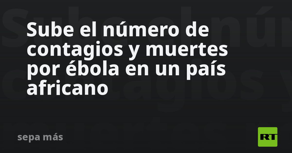 Sube el número de contagios y muertes por ébola en un país africano
