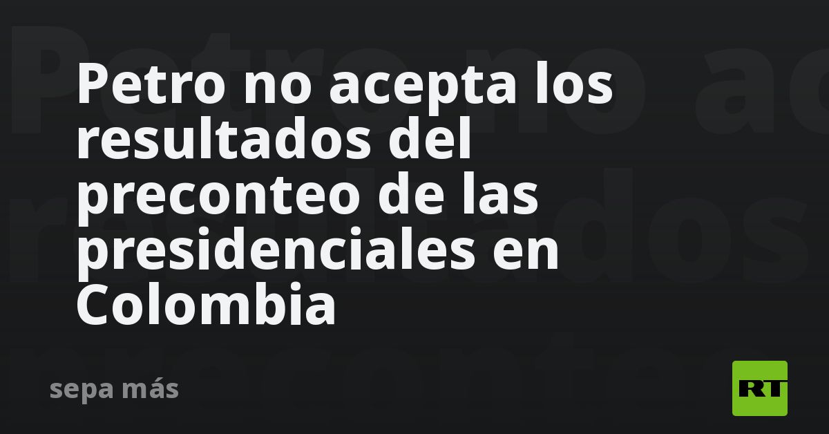 Petro no acepta los resultados del preconteo de las presidenciales en Colombia