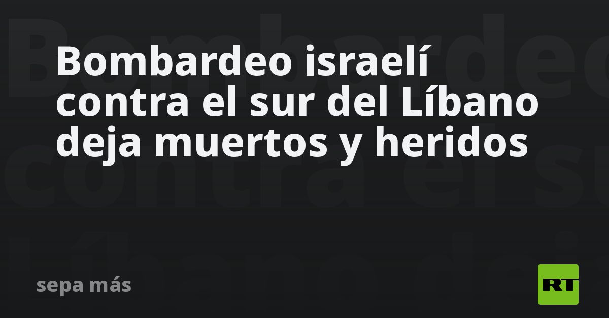 Bombardeo israelí contra el sur del Líbano deja muertos y heridos