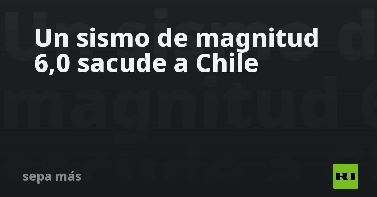 Un sismo de magnitud 6,0 sacude a Chile