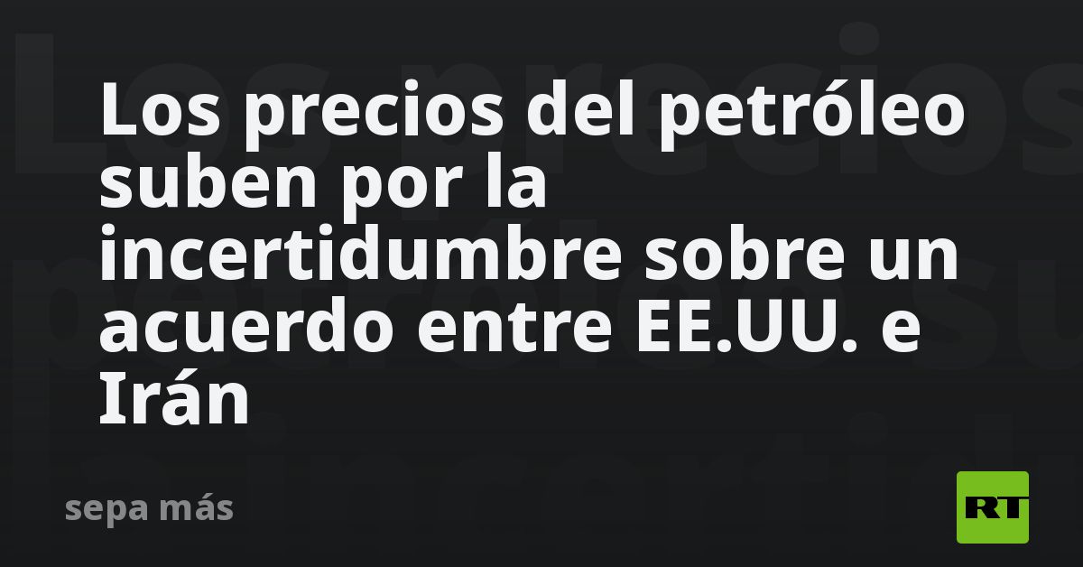 Los precios del petróleo suben por la incertidumbre sobre un acuerdo entre EE.UU. e Irán