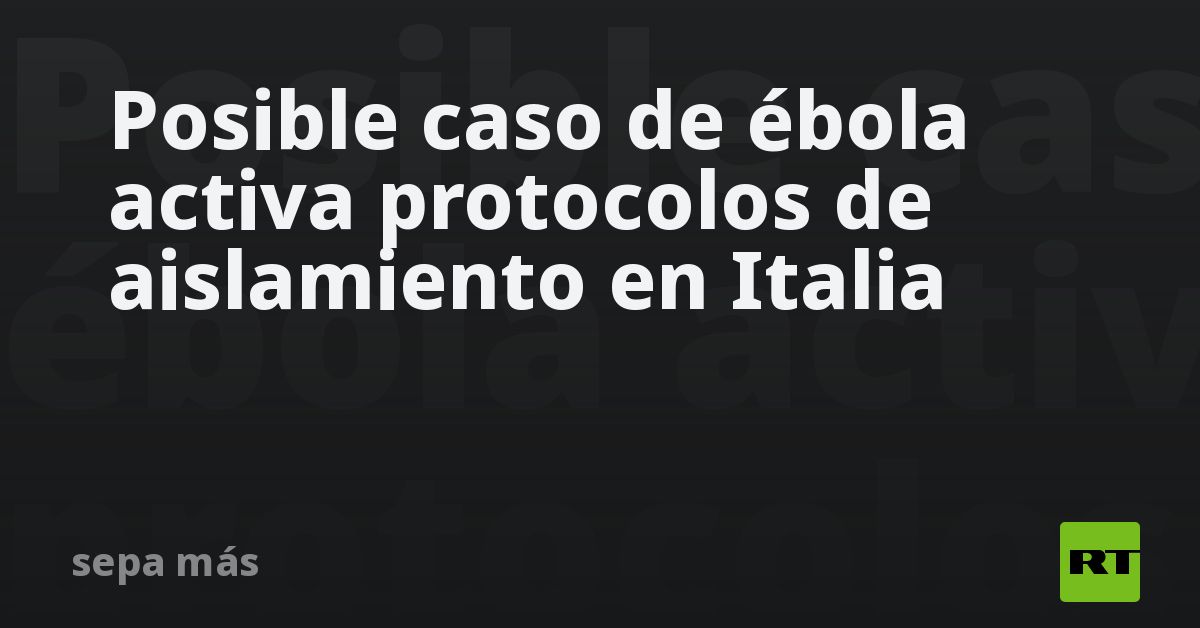 Posible caso de ébola activa protocolos de aislamiento en Italia