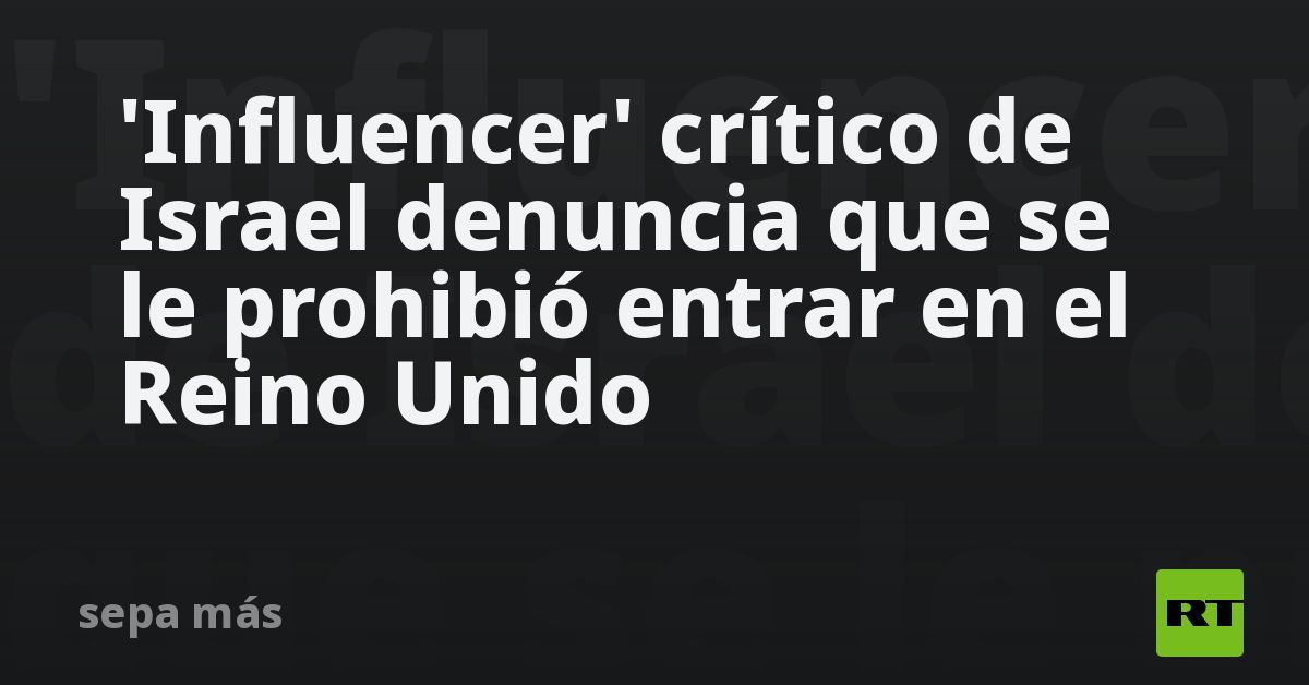 'Influencer' crítico de Israel denuncia que se le prohibió entrar en el Reino Unido