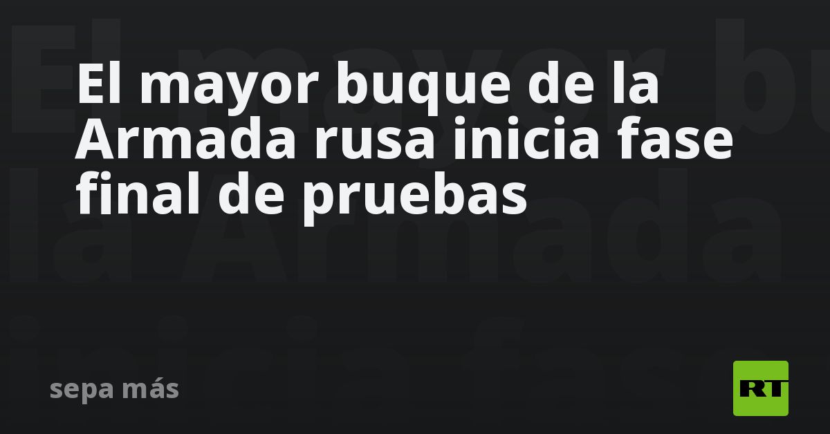 El mayor buque de la Armada rusa inicia fase final de pruebas