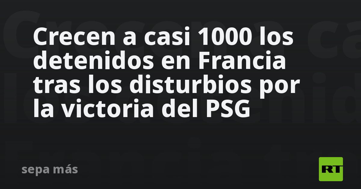 Crecen a casi 1000 los detenidos en Francia tras los disturbios por la victoria del PSG (VIDEO)