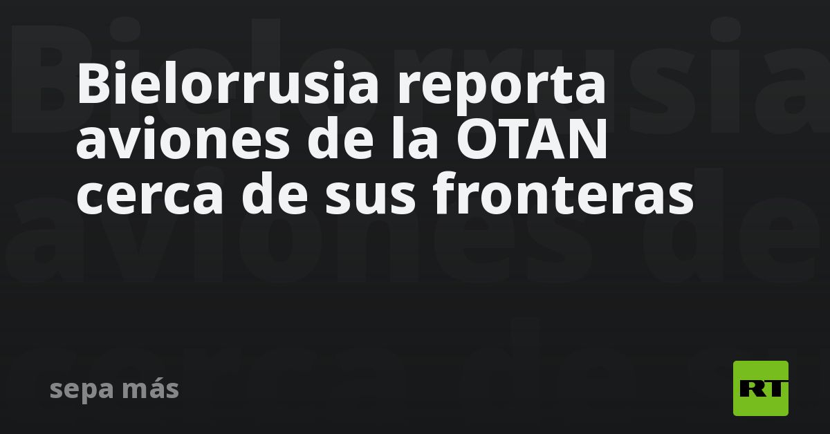 Bielorrusia reporta aviones de la OTAN cerca de sus fronteras