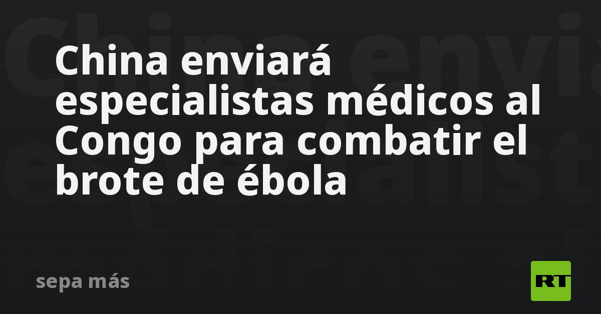 China enviará especialistas médicos al Congo para combatir el brote de ébola