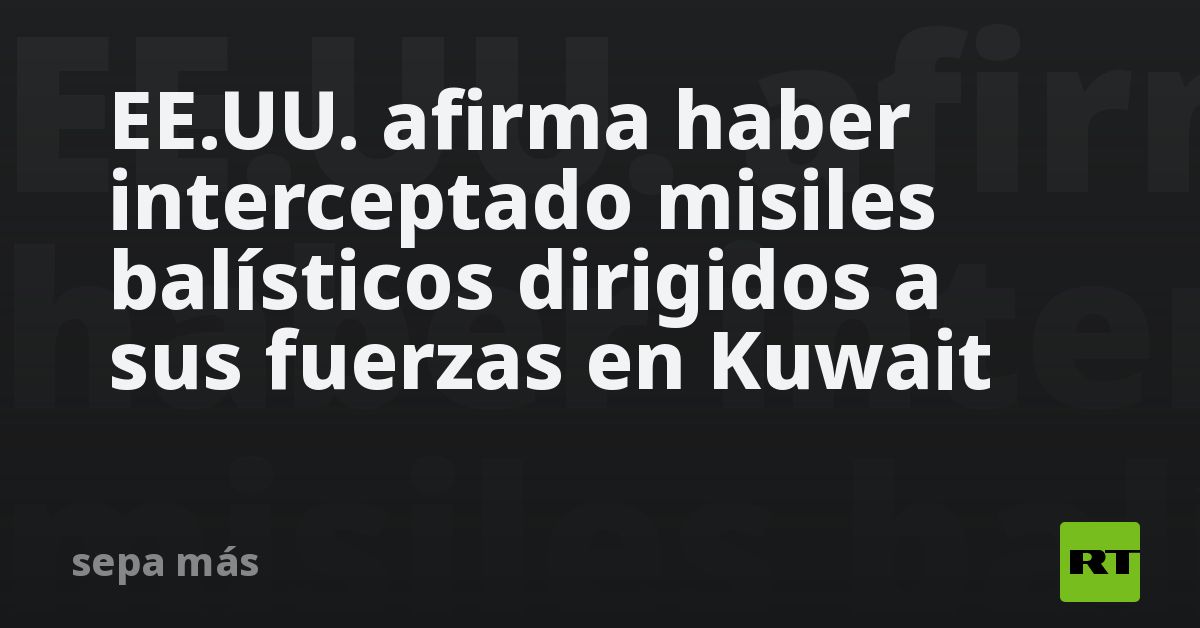 EE.UU. afirma haber interceptado misiles balísticos dirigidos a sus fuerzas en Kuwait