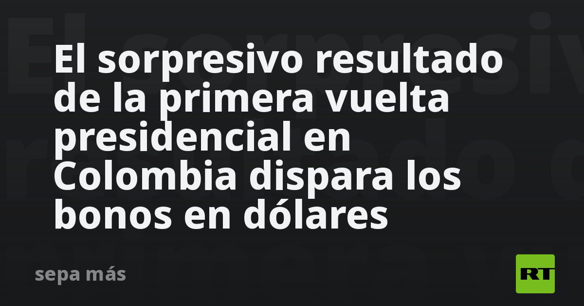 El sorpresivo resultado de la primera vuelta presidencial en Colombia dispara los bonos en dólares