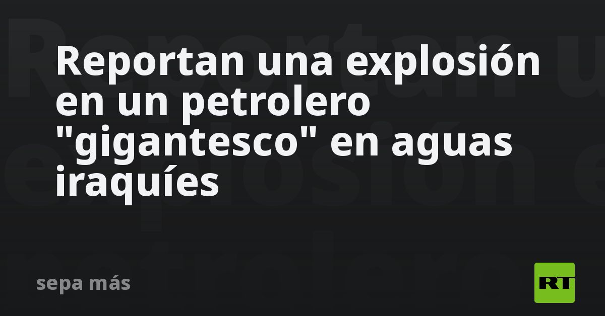 Reportan una explosión en un petrolero 