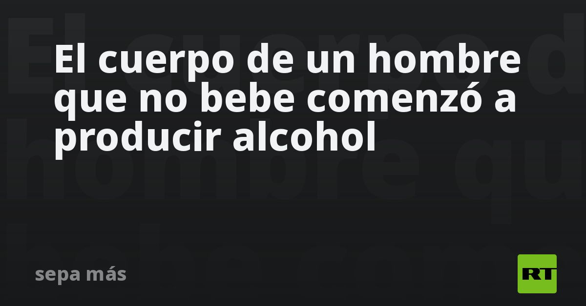 El cuerpo de un hombre que no bebe comenzó a producir alcohol