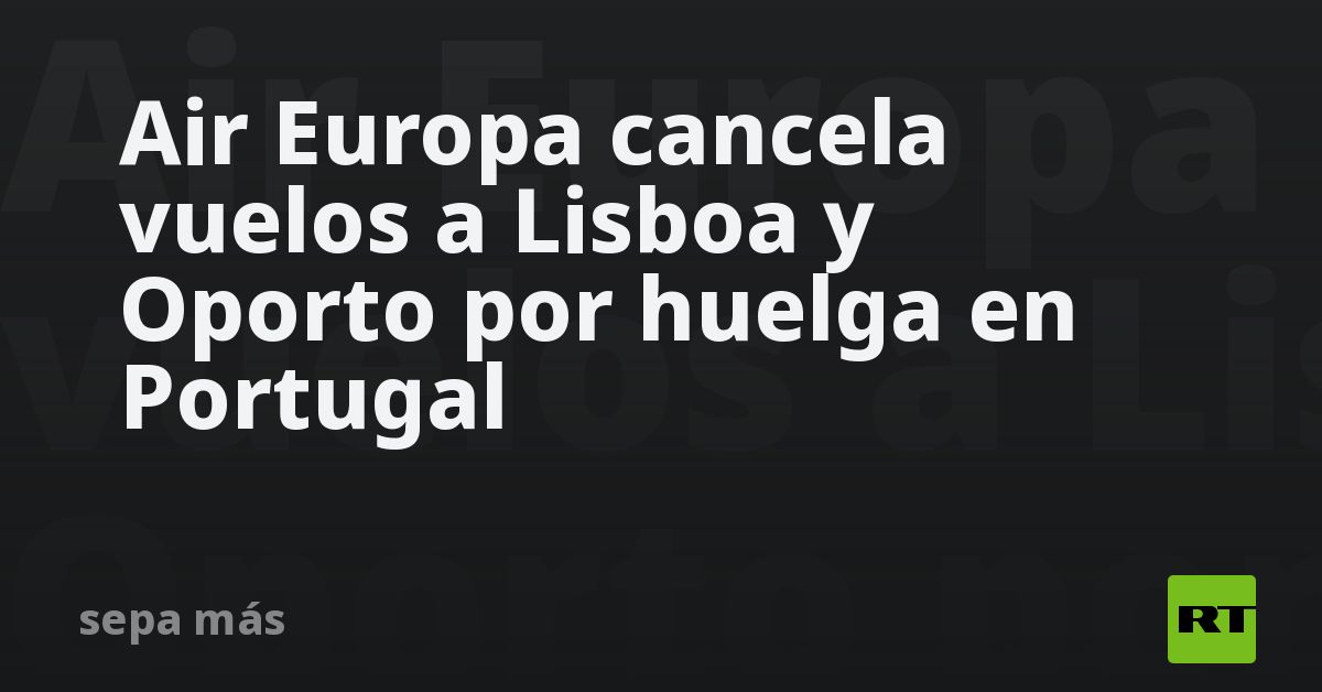 Air Europa cancela vuelos a Lisboa y Oporto por huelga en Portugal