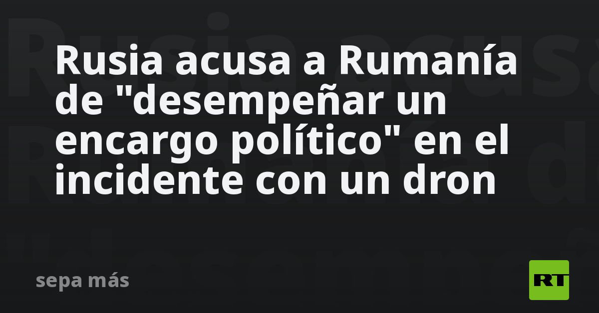 Rusia acusa a Rumanía de 