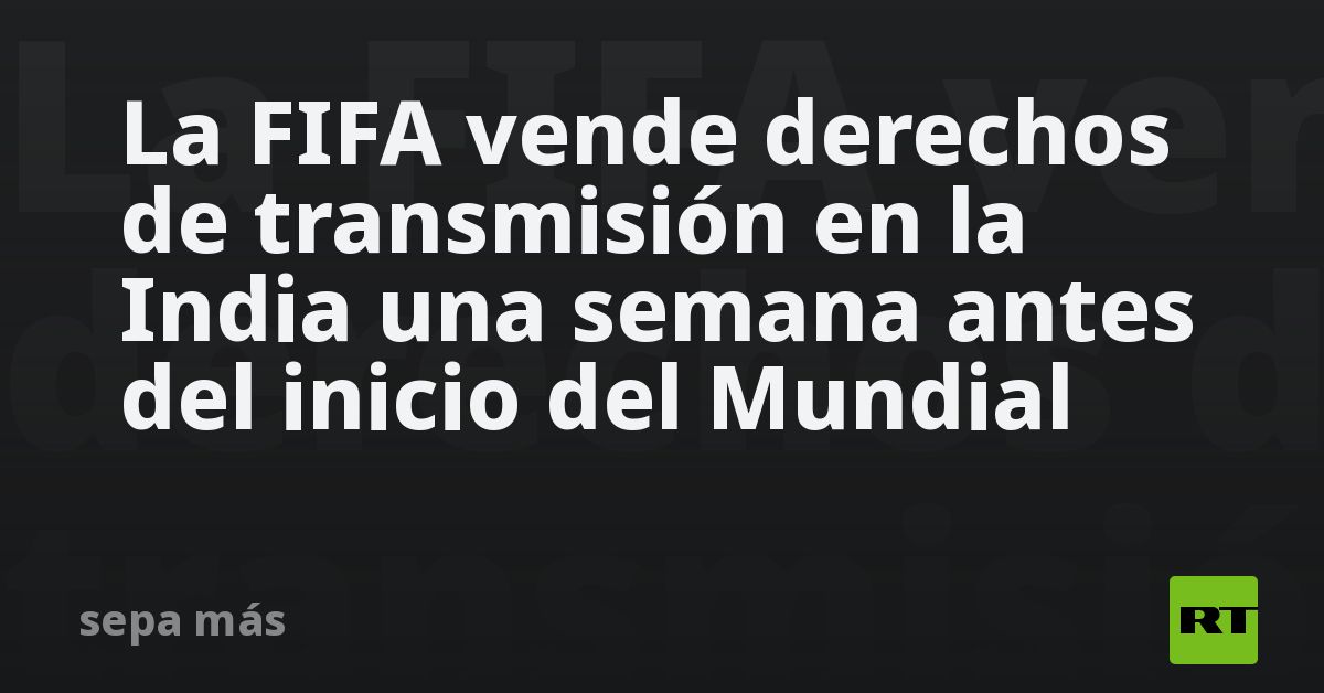La FIFA vende derechos de transmisión en la India una semana antes del inicio del Mundial