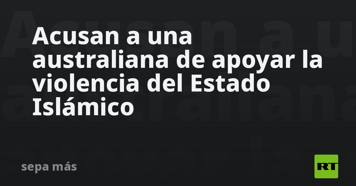 Acusan a una australiana de apoyar la violencia del Estado Islámico