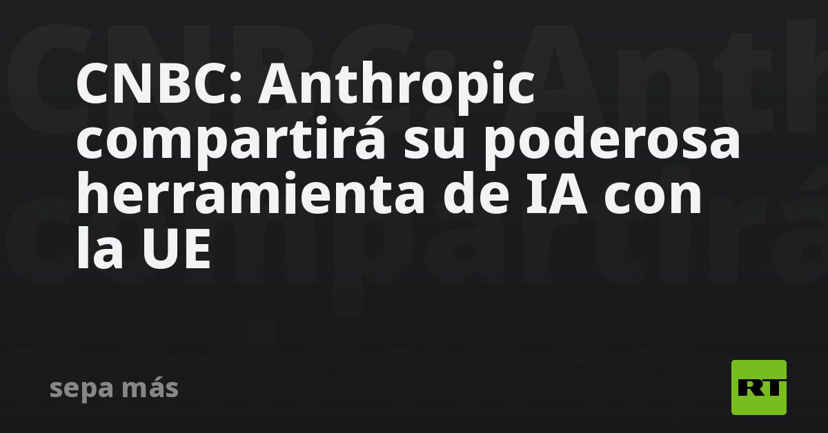 CNBC: Anthropic compartirá su poderosa herramienta de IA con la UE
