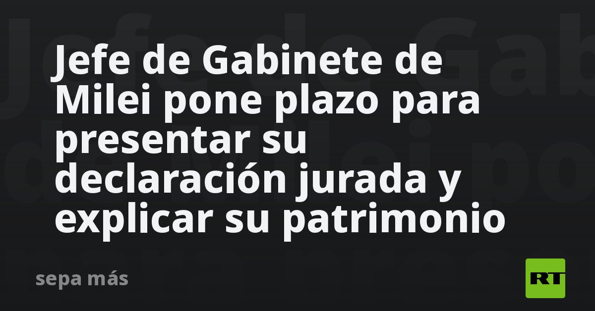 Jefe de Gabinete de Milei pone plazo para presentar su declaración jurada y explicar su patrimonio