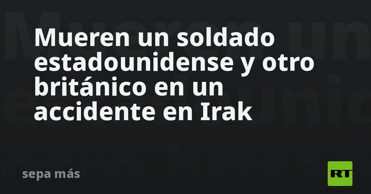 Mueren un soldado estadounidense y otro británico en un accidente en Irak