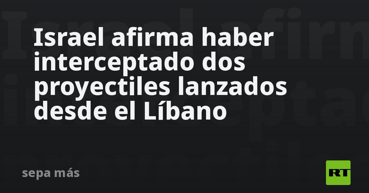 Israel afirma haber interceptado dos proyectiles lanzados desde el Líbano