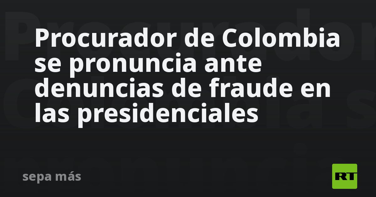 Procurador de Colombia se pronuncia ante denuncias de fraude en las presidenciales