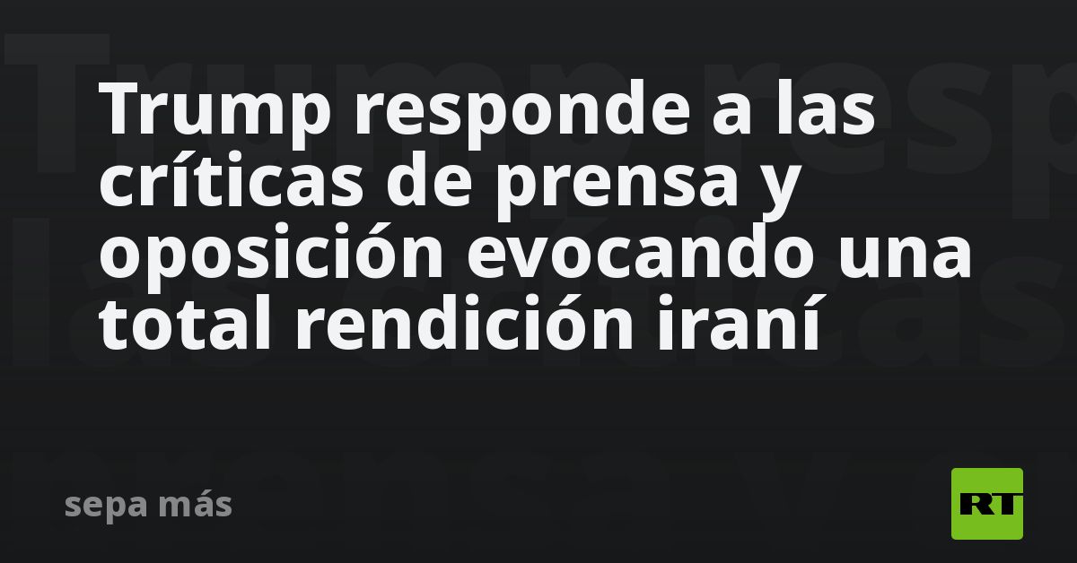 Trump responde a las críticas de prensa y oposición evocando una total rendición iraní
