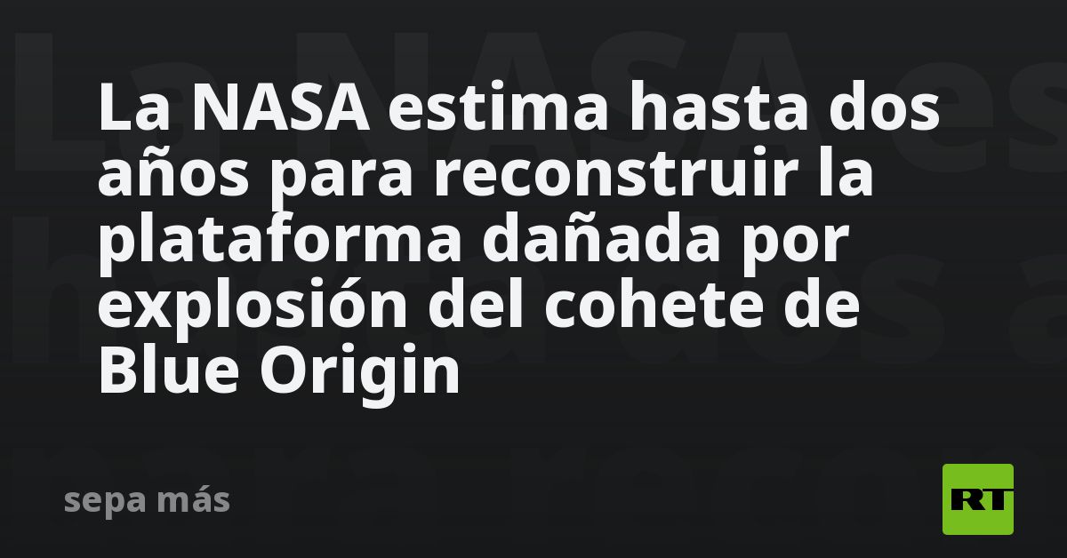 La NASA estima hasta dos años para reconstruir la plataforma dañada por explosión del cohete de Blue Origin