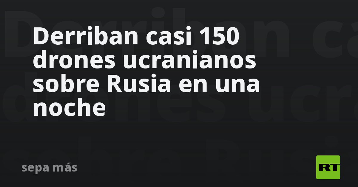 Derriban casi 150 drones ucranianos sobre Rusia en una noche
