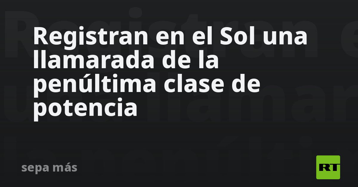 Registran en el Sol una llamarada de la penúltima clase de potencia