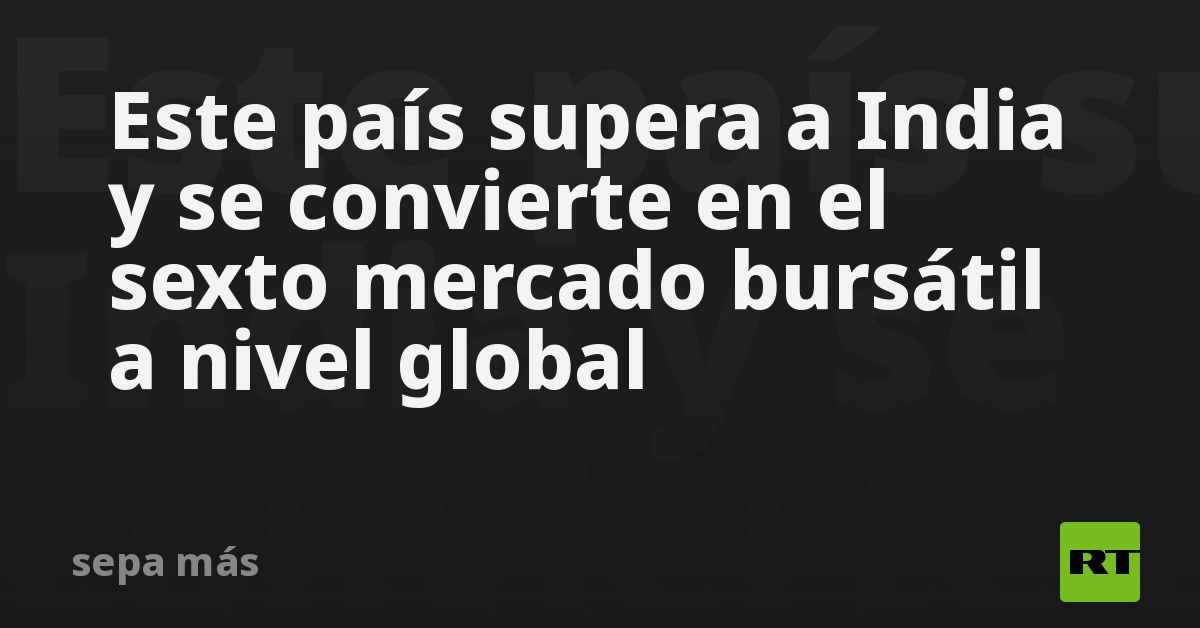 Este país supera a India y se convierte en el sexto mercado bursátil a nivel global