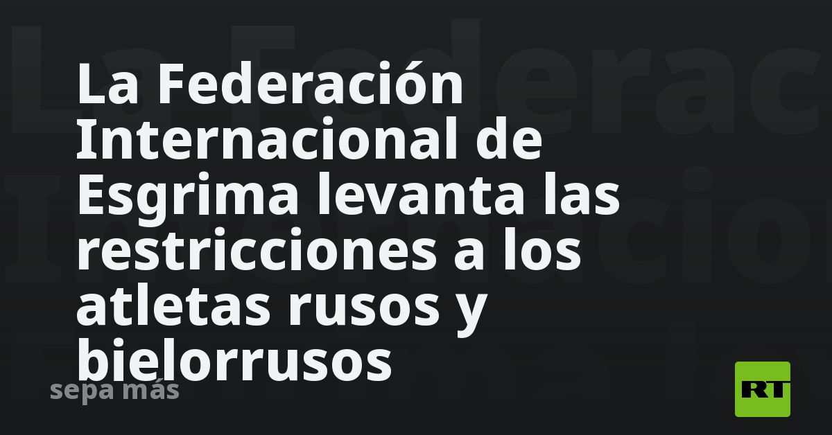 La Federación Internacional de Esgrima levanta las restricciones a los atletas rusos y bielorrusos