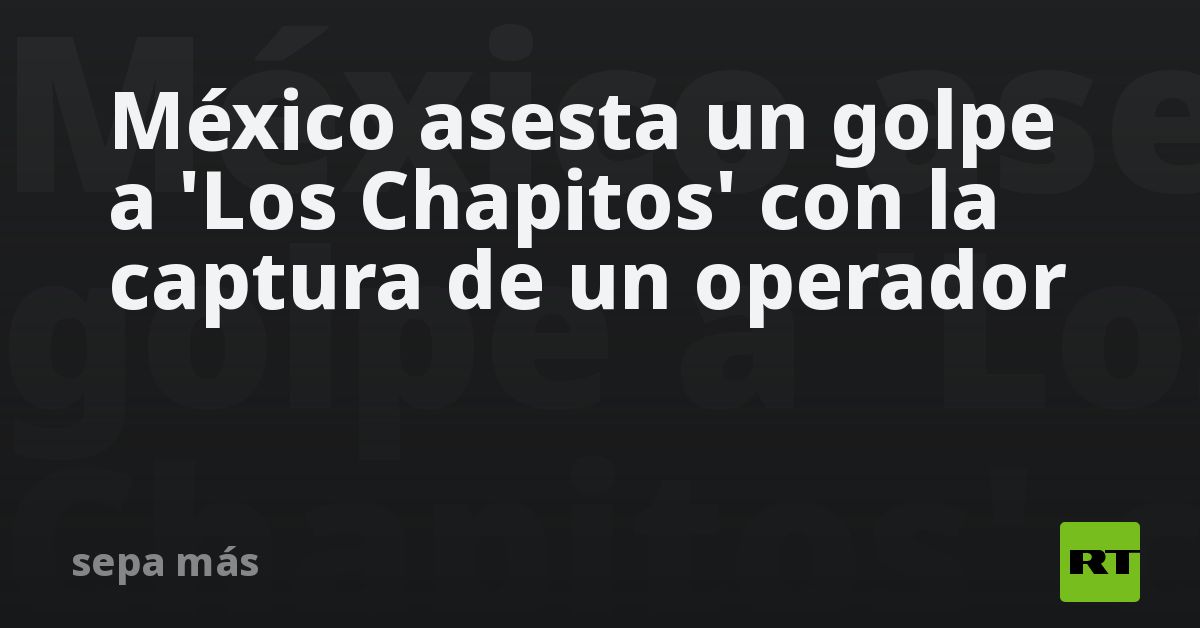 México asesta un golpe a 'Los Chapitos' con la captura de un operador