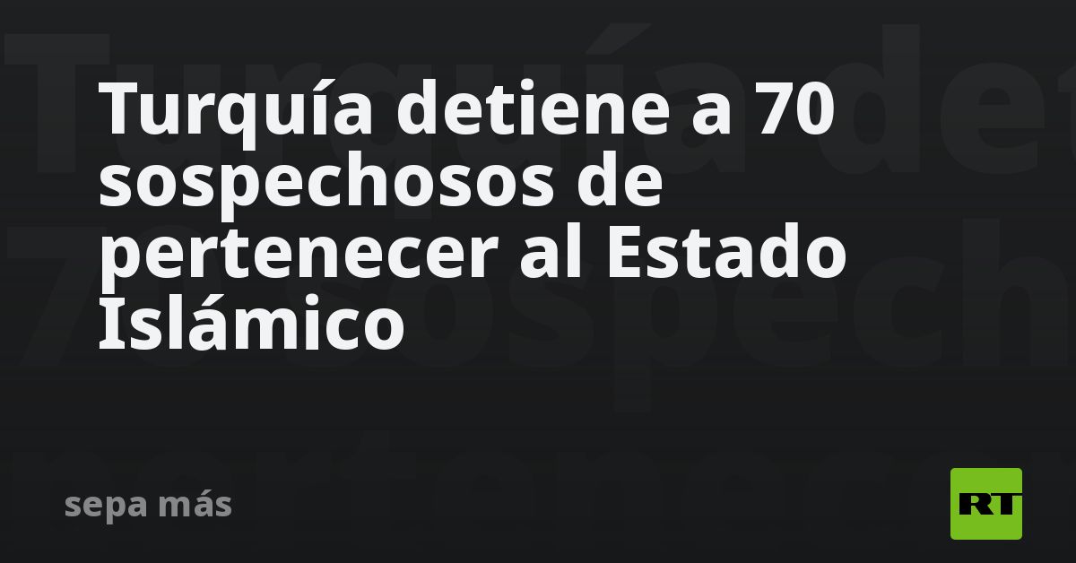 Turquía detiene a 70 sospechosos de pertenecer al Estado Islámico