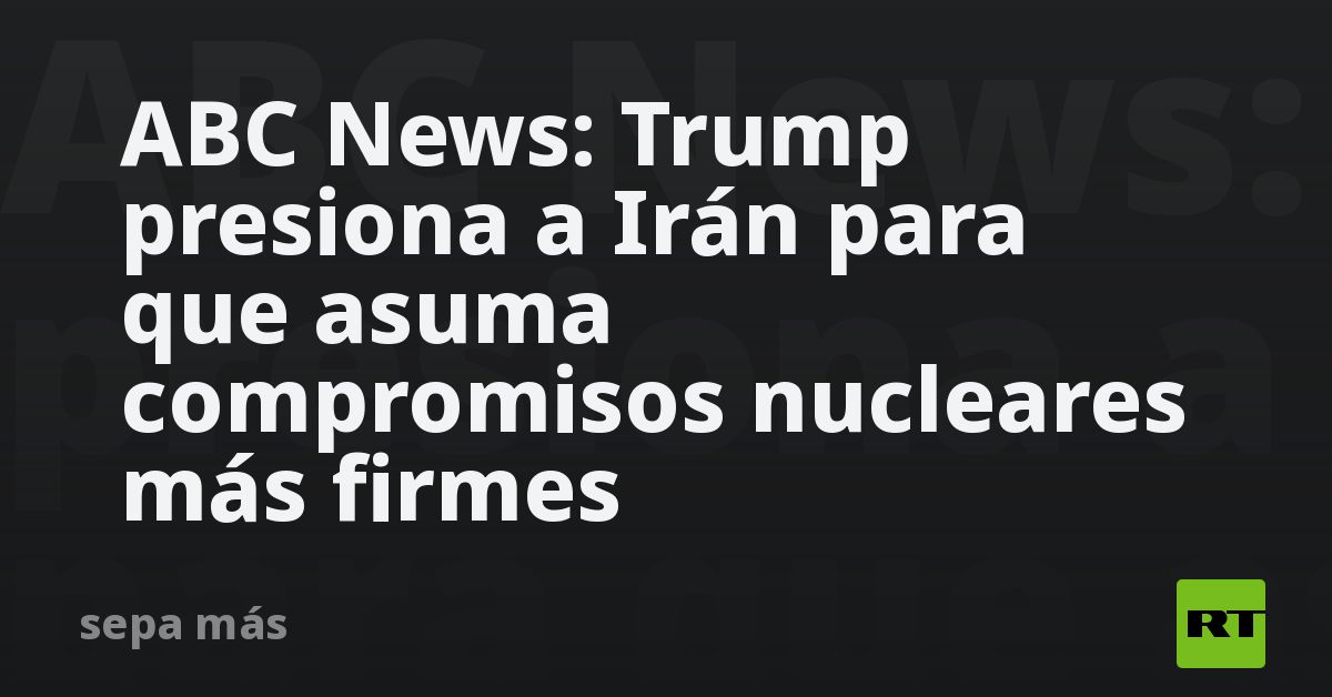 ABC News: Trump presiona a Irán para que asuma compromisos nucleares más firmes