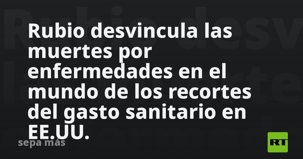 Rubio desvincula las muertes por enfermedades en el mundo de los recortes del gasto sanitario en EE.UU.