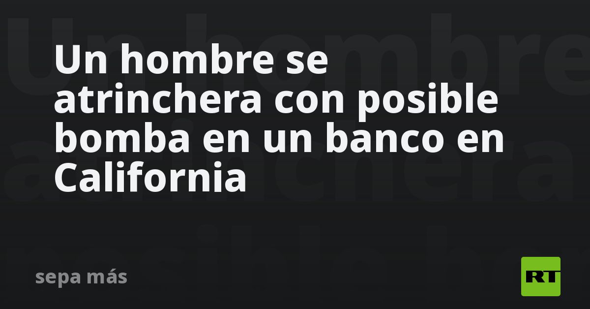 Un hombre se atrinchera con posible bomba en un banco en California