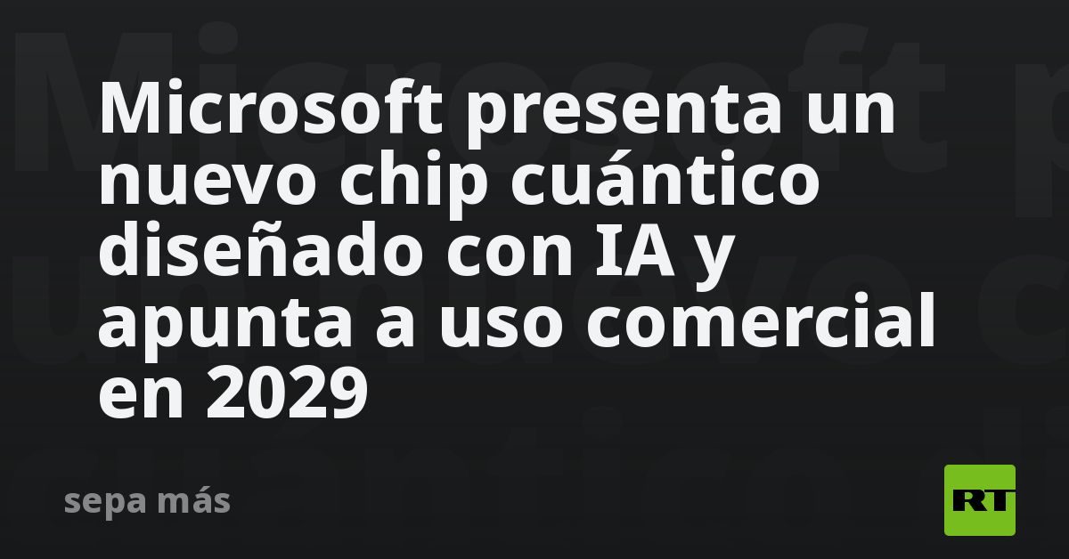 Microsoft presenta un nuevo chip cuántico diseñado con IA y apunta a uso comercial en 2029