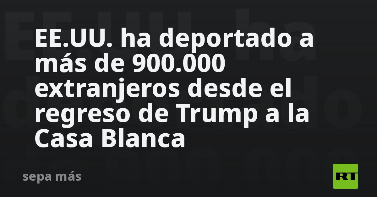 EE.UU. ha deportado a más de 900.000 extranjeros desde el regreso de Trump a la Casa Blanca