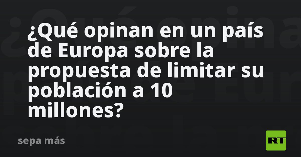 ¿Qué opinan en un país de Europa sobre la propuesta de limitar su población a 10 millones?
