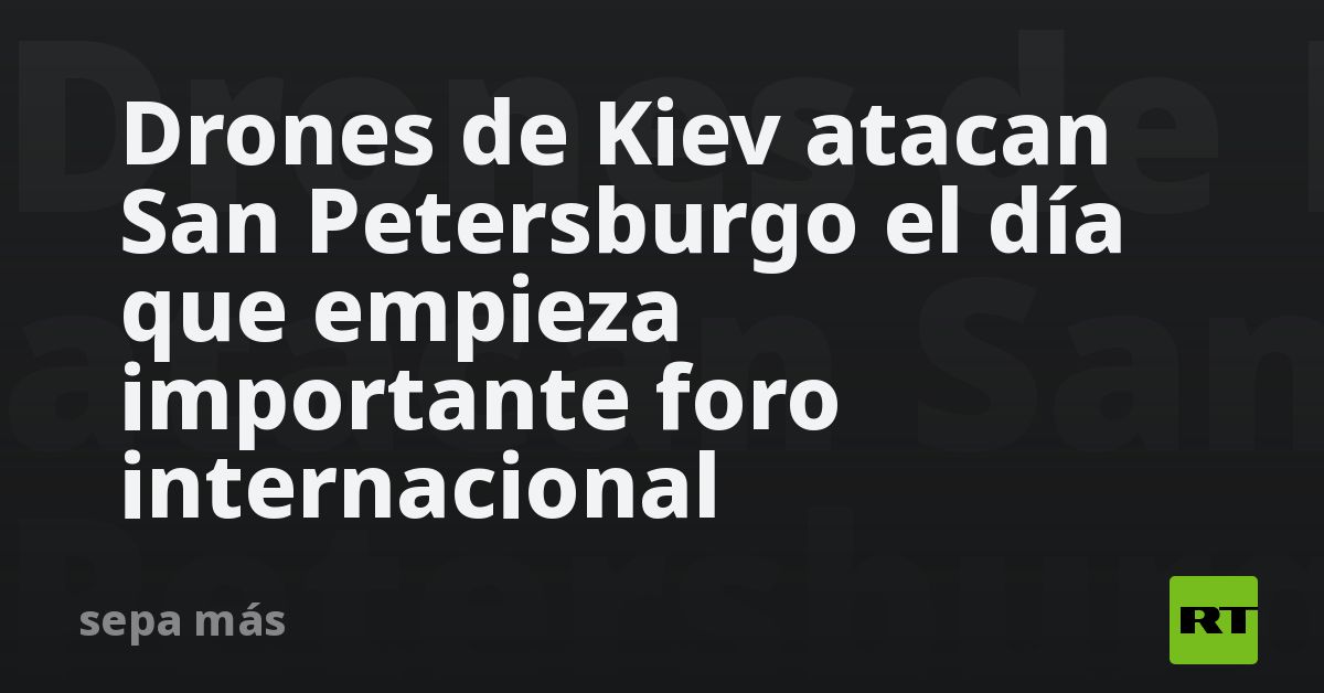 Drones de Kiev atacan San Petersburgo el día que empieza importante foro internacional