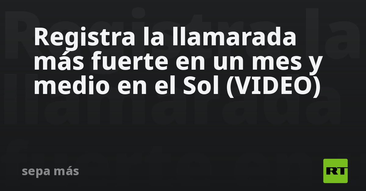 Registra la llamarada más fuerte en un mes y medio en el Sol (VIDEO)