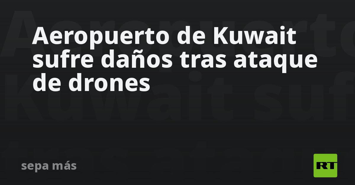 Aeropuerto de Kuwait sufre daños tras ataque de drones