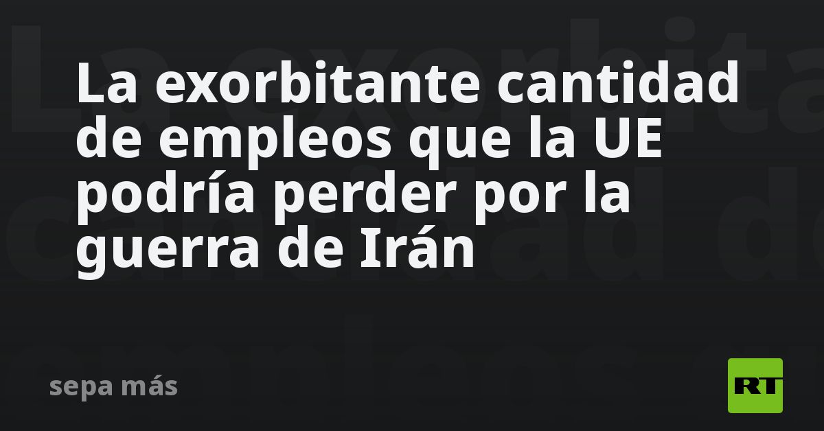 La exorbitante cantidad de empleos que la UE podría perder por la guerra de Irán