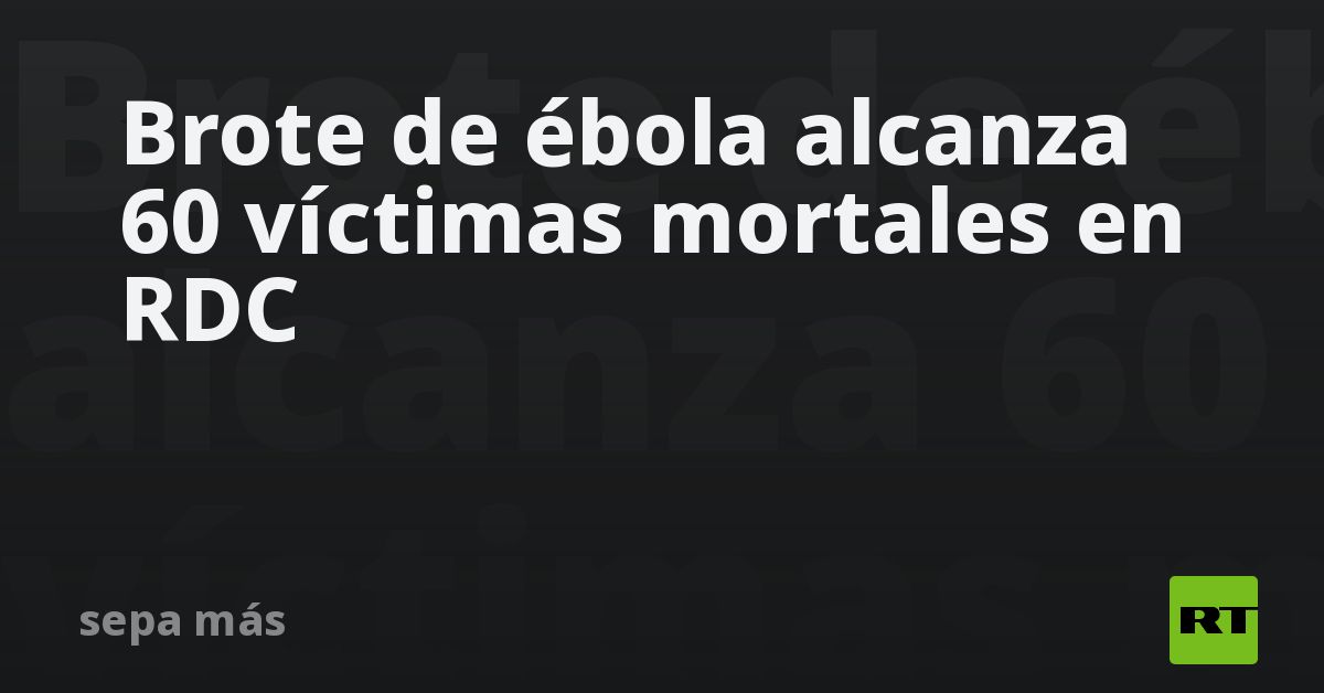 Brote de ébola alcanza 60 víctimas mortales en RDC