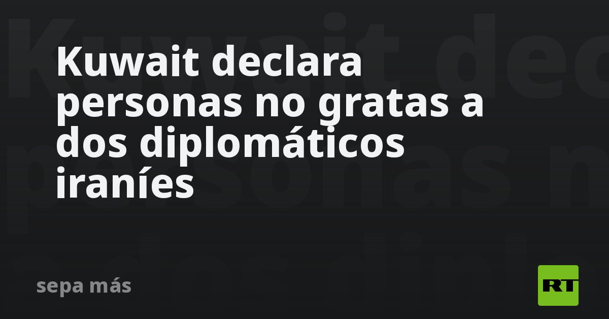 Kuwait declara personas no gratas a dos diplomáticos iraníes